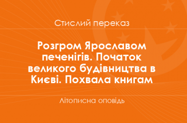 «Розгром Ярославом печенігів. Початок великого будівництва в Києві. Похвала книгам» Літописна оповідь (стислий переказ)