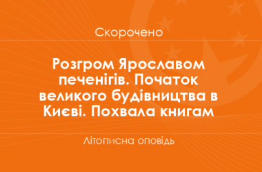 «Розгром Ярославом печенігів. Початок великого будівництва в Києві. Похвала книгам» Літописна оповідь (скорочено)