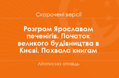 «Розгром Ярославом печенігів. Початок великого будівництва в Києві. Похвала книгам» Літописна оповідь. Скорочені версії